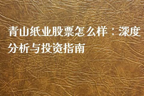 青山纸业股票怎么样：深度分析与投资指南_https://wap.78312.cn_全球市场_第1张