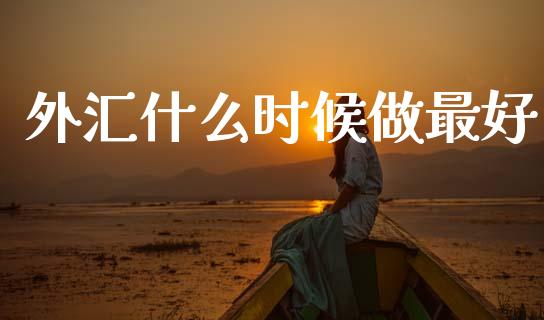 外汇什么时候做最好_https://wap.78312.cn_期货开户_第1张