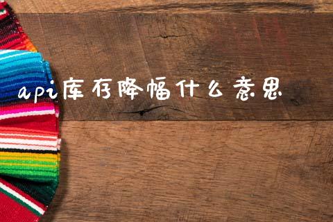 api库存降幅什么意思_https://wap.78312.cn_财经新闻_第1张