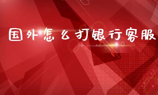 国外怎么打银行客服_https://wap.78312.cn_全球市场_第1张