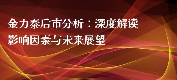 金力泰后市分析：深度解读影响因素与未来展望_https://wap.78312.cn_期货开户_第1张