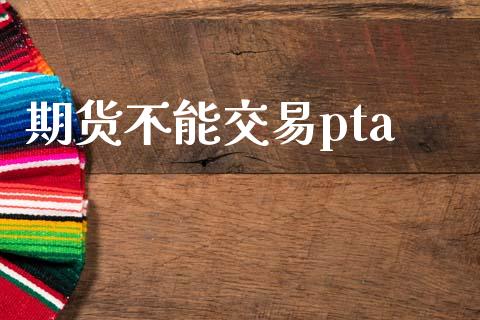 期货不能交易pta_https://wap.78312.cn_全球市场_第1张