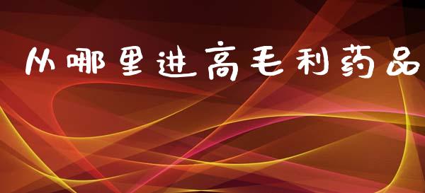 从哪里进高毛利药品_https://wap.78312.cn_全球市场_第1张