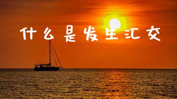 什么是发生汇交_https://wap.78312.cn_期货开户_第1张