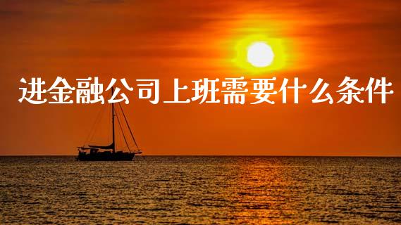 进金融公司上班需要什么条件_https://wap.78312.cn_全球市场_第1张