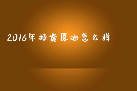 2016年投资原油怎么样_https://wap.78312.cn_债券资讯_第1张