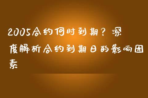 2005合约何时到期？深度解析合约到期日的影响因素_https://wap.78312.cn_期货开户_第1张