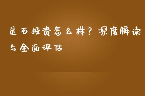 星石投资怎么样？深度解读与全面评估_https://wap.78312.cn_外汇交易_第1张