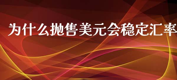 为什么抛售美元会稳定汇率_https://wap.78312.cn_金融监管_第1张