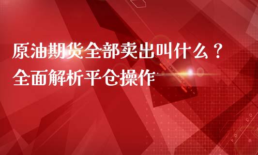 原油期货全部卖出叫什么?全面解析平仓操作_金融监管_第1张_期货开户_金融监管_外汇交易_债券资讯_全球市场_财经新闻 原油期货全部卖出叫什么?全面解析平仓操作_https://wap.78312.cn_金融监管_第1张