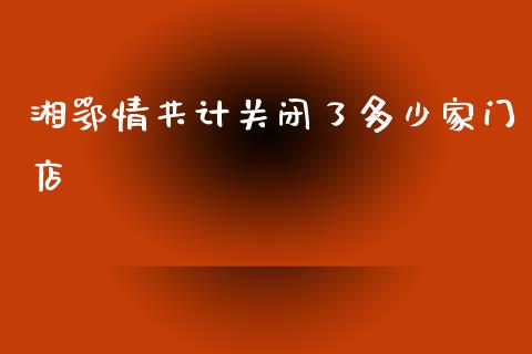 湘鄂情共计关闭了多少家门店_https://wap.78312.cn_财经新闻_第1张