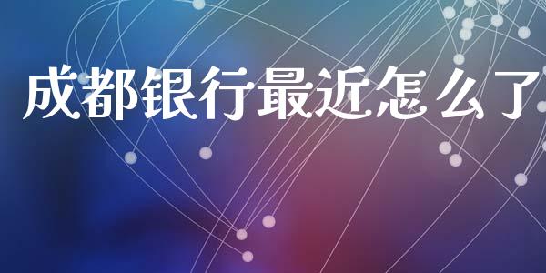 成都银行最近怎么了_https://wap.78312.cn_债券资讯_第1张