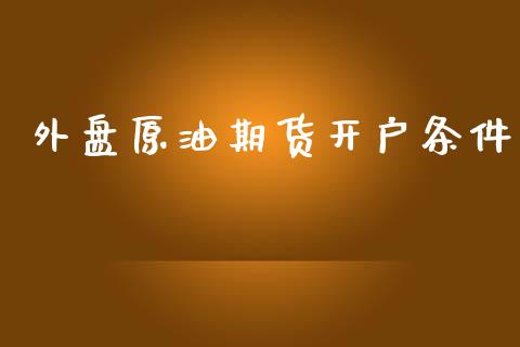 外盘原油期货开户条件_https://wap.78312.cn_外汇交易_第1张