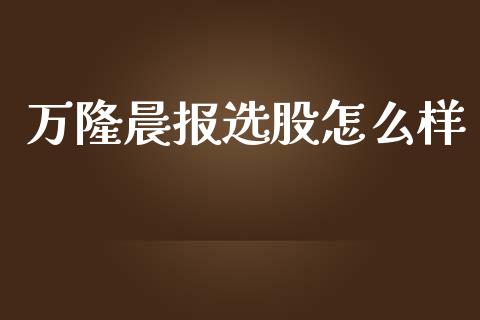 万隆晨报选股怎么样_https://wap.78312.cn_期货开户_第1张