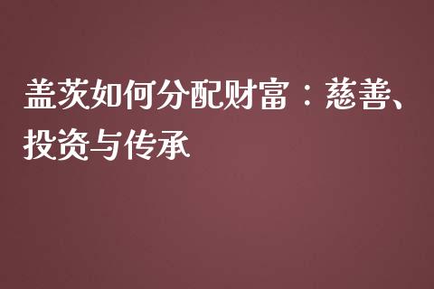 盖茨如何分配财富：慈善、投资与传承_https://wap.78312.cn_金融监管_第1张