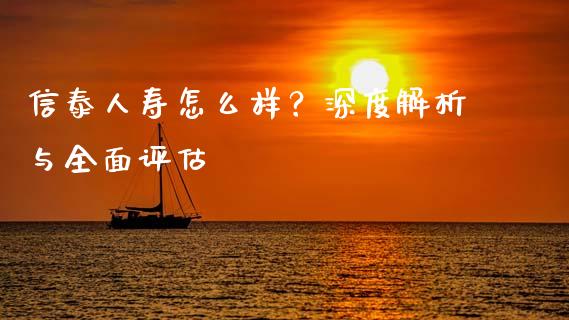 信泰人寿怎么样？深度解析与全面评估_https://wap.78312.cn_外汇交易_第1张