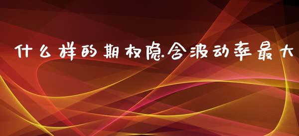 什么样的期权隐含波动率最大_https://wap.78312.cn_债券资讯_第1张