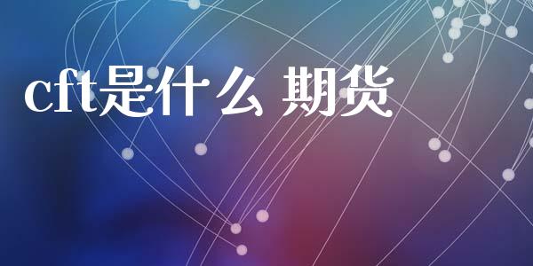 cft是什么 期货_财经新闻_第1张_期货开户_金融监管_外汇交易_债券资讯_全球市场_财经新闻 cft是什么 期货_https://wap.78312.cn_财经新闻_第1张
