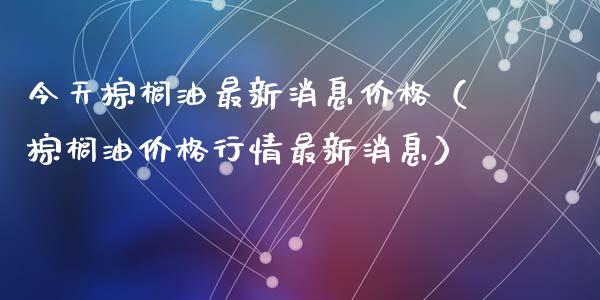 今天棕榈油最新消息价格（棕榈油价格行情最新消息）_https://wap.78312.cn_债券资讯_第1张