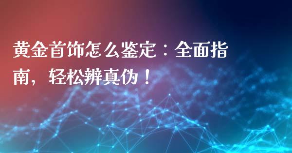 黄金首饰怎么鉴定：全面指南，轻松辨真伪！_https://wap.78312.cn_债券资讯_第1张