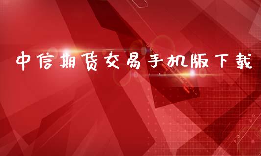 中信期货交易手机版下载_https://wap.78312.cn_外汇交易_第1张