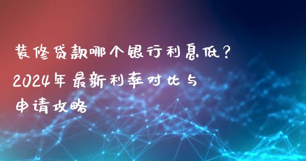 装修贷款哪个银行利息低？2024年最新利率对比与申请攻略_https://wap.78312.cn_财经新闻_第1张