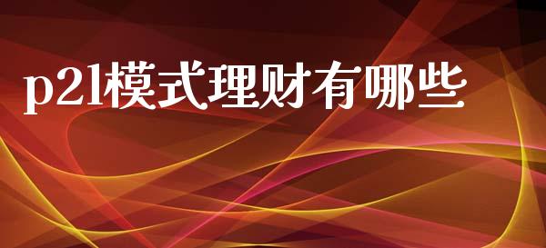 p2l模式理财有哪些_https://wap.78312.cn_财经新闻_第1张