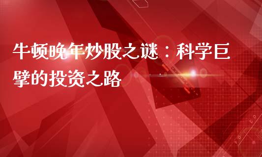 牛顿晚年炒股之谜：科学巨擘的投资之路_https://wap.78312.cn_金融监管_第1张