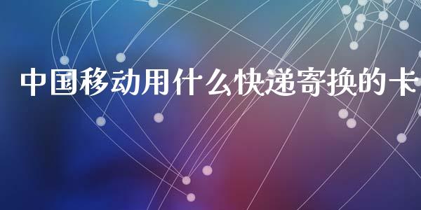 中国移动用什么快递寄换的卡_https://wap.78312.cn_期货开户_第1张