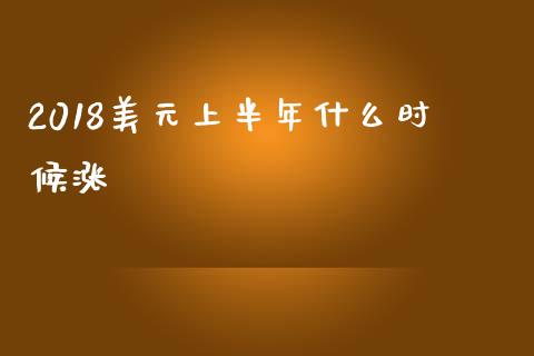 2018美元上半年什么时候涨_https://wap.78312.cn_金融监管_第1张