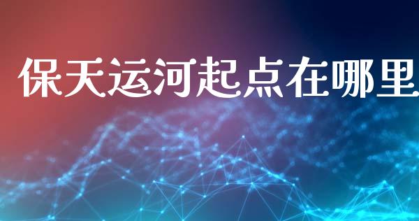 保天运河起点在哪里_https://wap.78312.cn_全球市场_第1张