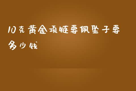 10克黄金项链要佩坠子要多少钱_https://wap.78312.cn_外汇交易_第1张