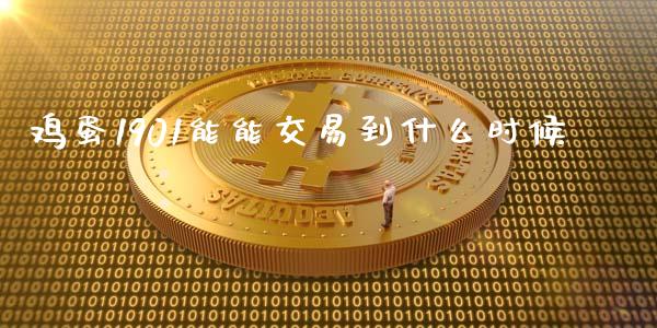 鸡蛋1901能能交易到什么时候_https://wap.78312.cn_全球市场_第1张