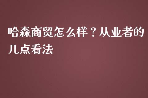 哈森商贸怎么样？从业者的几点看法_https://wap.78312.cn_债券资讯_第1张