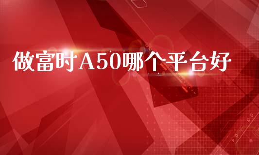 做富时A50哪个平台好_https://wap.78312.cn_外汇交易_第1张