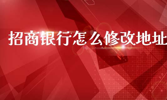 招商银行怎么修改地址_https://wap.78312.cn_财经新闻_第1张