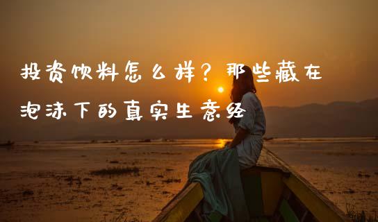 投资饮料怎么样？那些藏在泡沫下的真实生意经_https://wap.78312.cn_全球市场_第1张