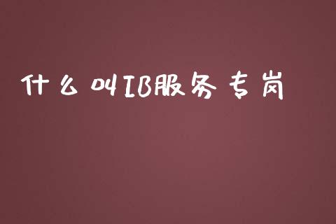 什么叫IB服务专岗_https://wap.78312.cn_全球市场_第1张