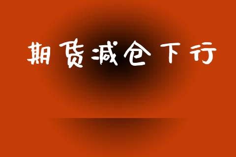 期货减仓下行_https://wap.78312.cn_财经新闻_第1张