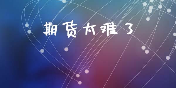 期货太难了_https://wap.78312.cn_金融监管_第1张