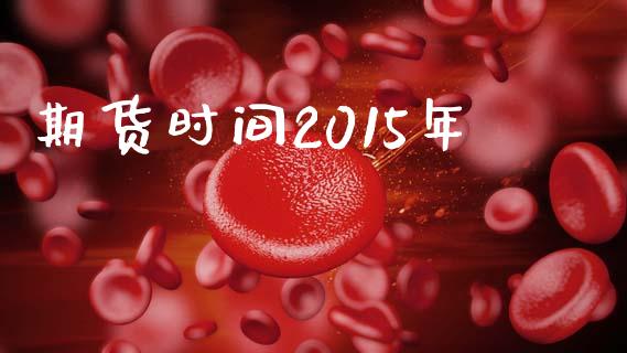 期货时间2015年_https://wap.78312.cn_金融监管_第1张