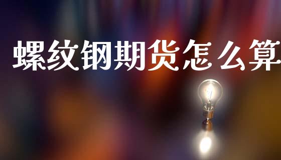 螺纹钢期货怎么算_https://wap.78312.cn_财经新闻_第1张