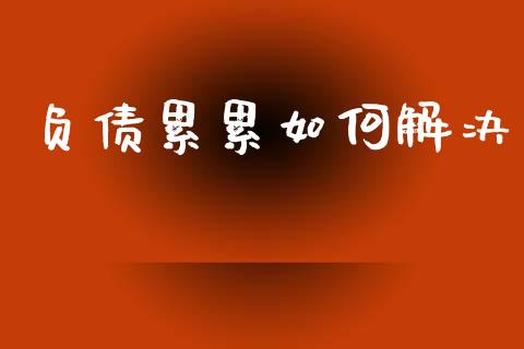 负债累累如何解决_https://wap.78312.cn_财经新闻_第1张