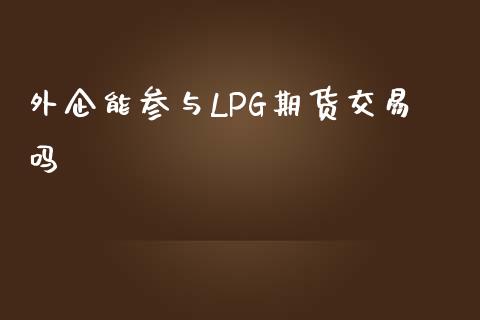 外企能参与LPG期货交易吗_https://wap.78312.cn_外汇交易_第1张