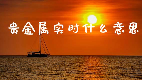 贵金属实时什么意思_https://wap.78312.cn_期货开户_第1张