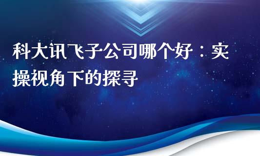 科大讯飞子公司哪个好：实操视角下的探寻_https://wap.78312.cn_外汇交易_第1张