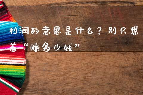利润的意思是什么？别只想着“赚多少钱”_https://wap.78312.cn_债券资讯_第1张