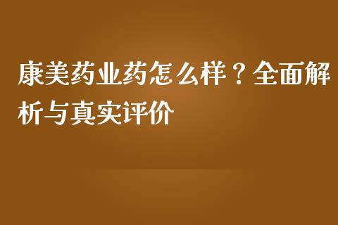 康美药业药怎么样？全面解析与真实评价_https://wap.78312.cn_全球市场_第1张