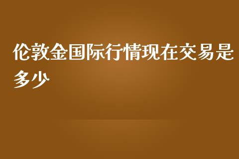 伦敦金国际行情现在交易是多少_https://wap.78312.cn_期货开户_第1张