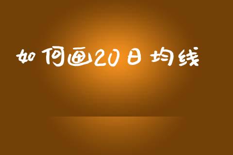 如何画20日均线_https://wap.78312.cn_全球市场_第1张